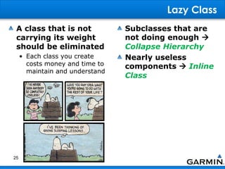 Lazy Class
A class that is not
carrying its weight
should be eliminated
• Each class you create
costs money and time to
maintain and understand
Subclasses that are
not doing enough 
Collapse Hierarchy
Nearly useless
components  Inline
Class
25
 