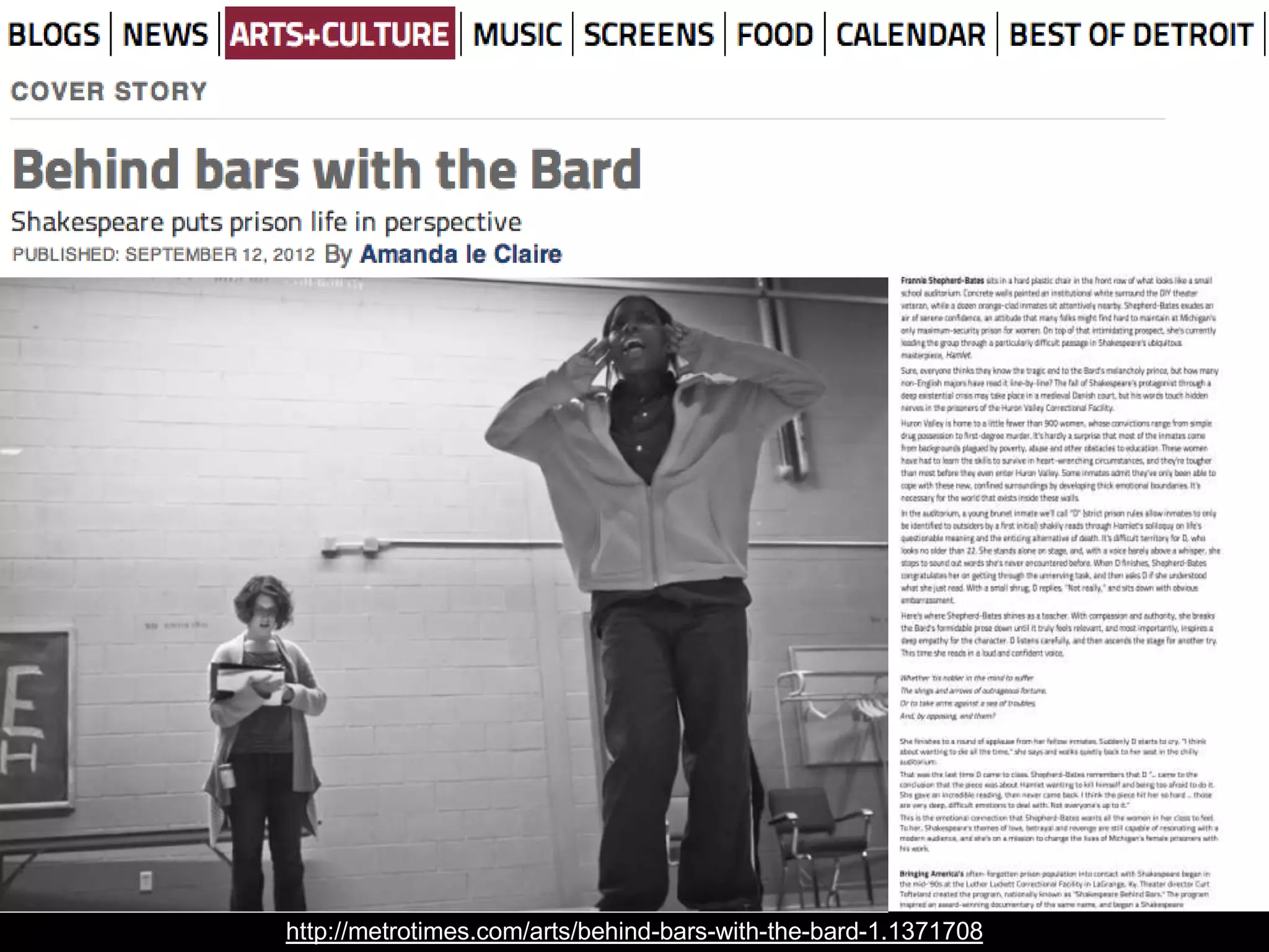 http://metrotimes.com/arts/behind-bars-with-the-bard-1.1371708
“…Those benefits are hard to quantify, but
they have a big effect on a number that
isn't. Participants in the Shakespeare
Behind Bars program have drastically
lowered recidivism rates to a low of 7
percent, [compared to a] national
recidivism rate at 43 percent.”
 