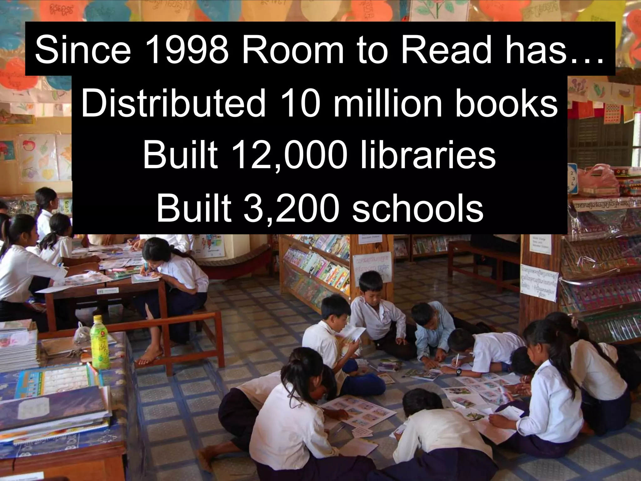 “In 20 years,” [founder John Wood] told me,
“I’d like to have 100,000 libraries, reaching
50 million kids.
 