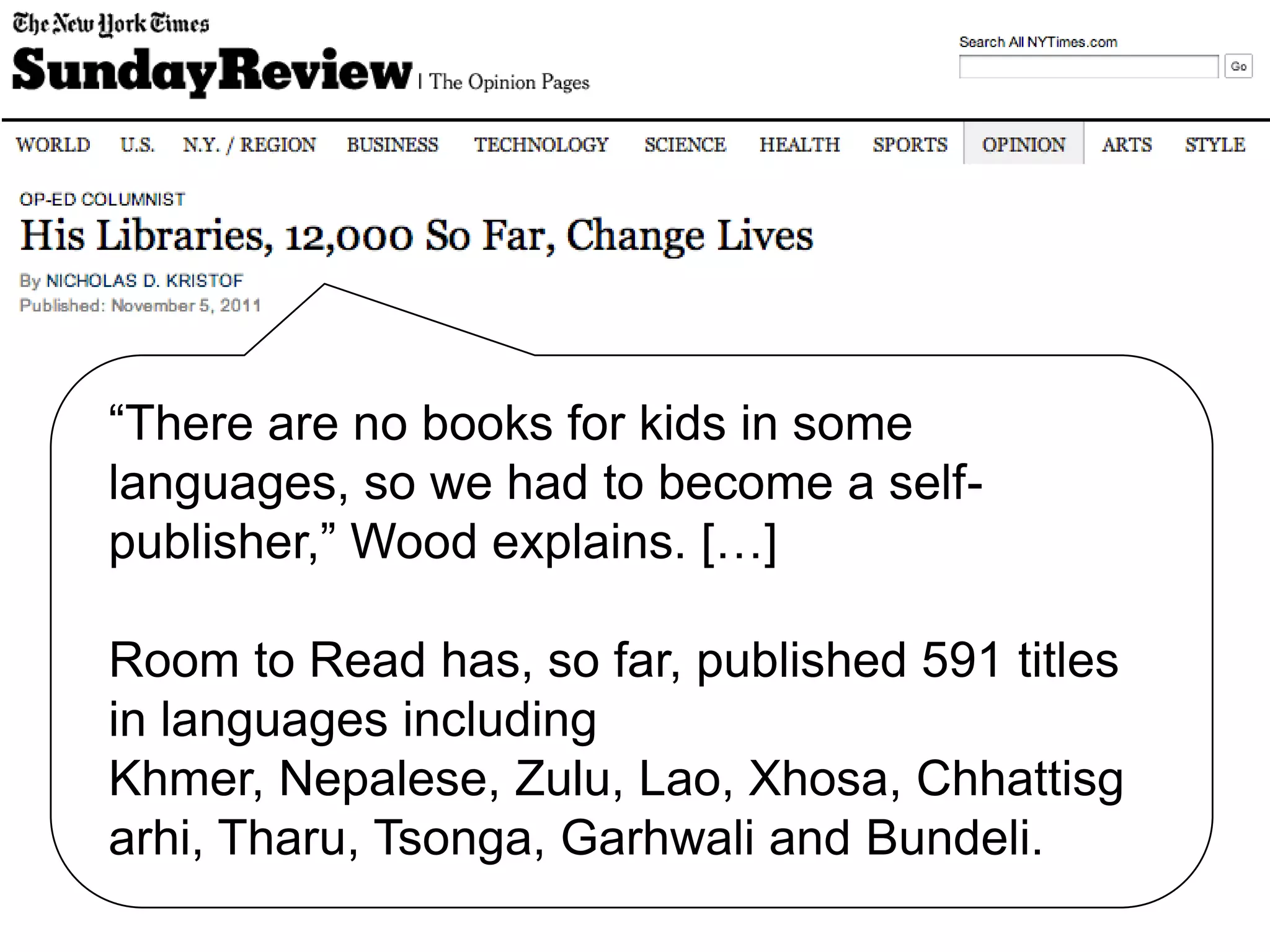 “In 20 years,” [founder John Wood] told me,
“I’d like to have 100,000 libraries, reaching
50 million kids. Our 50-year goal is to
reverse the notion that any child can be told
‘you were born in the wrong place at the
wrong time and so you will not get
educated.’ That idea belongs on the
scrapheap of human history.”
 