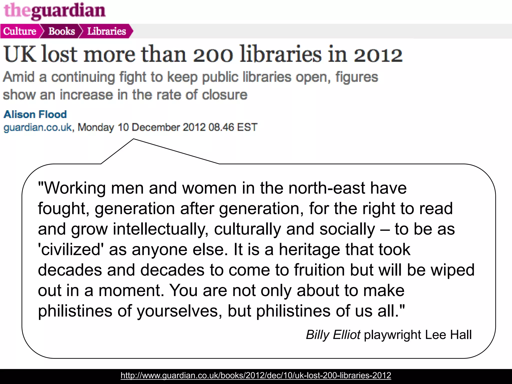 Everything I am is based on this ugly building on its lonely lawn--lit
up during winter darkness; open in the slashing rain--which
allowed a girl so poor she didn't even own a purse to come in twice
a day and experience actual magic: traveling through time, making
contact with the dead--Dorothy Parker, Stella Gibbons, Charlotte
Brontë, Spike Milligan.
A library in the middle of a community is a cross between an
emergency exit, a life raft and a festival.
http://www.huffingtonpost.com/caitlin-moran/libraries-cathedrals-of-
o_b_2103362.html?ncid=edlinkusaolp00000003&utm_hp_ref=fb&src=sp&comm_ref=false
 