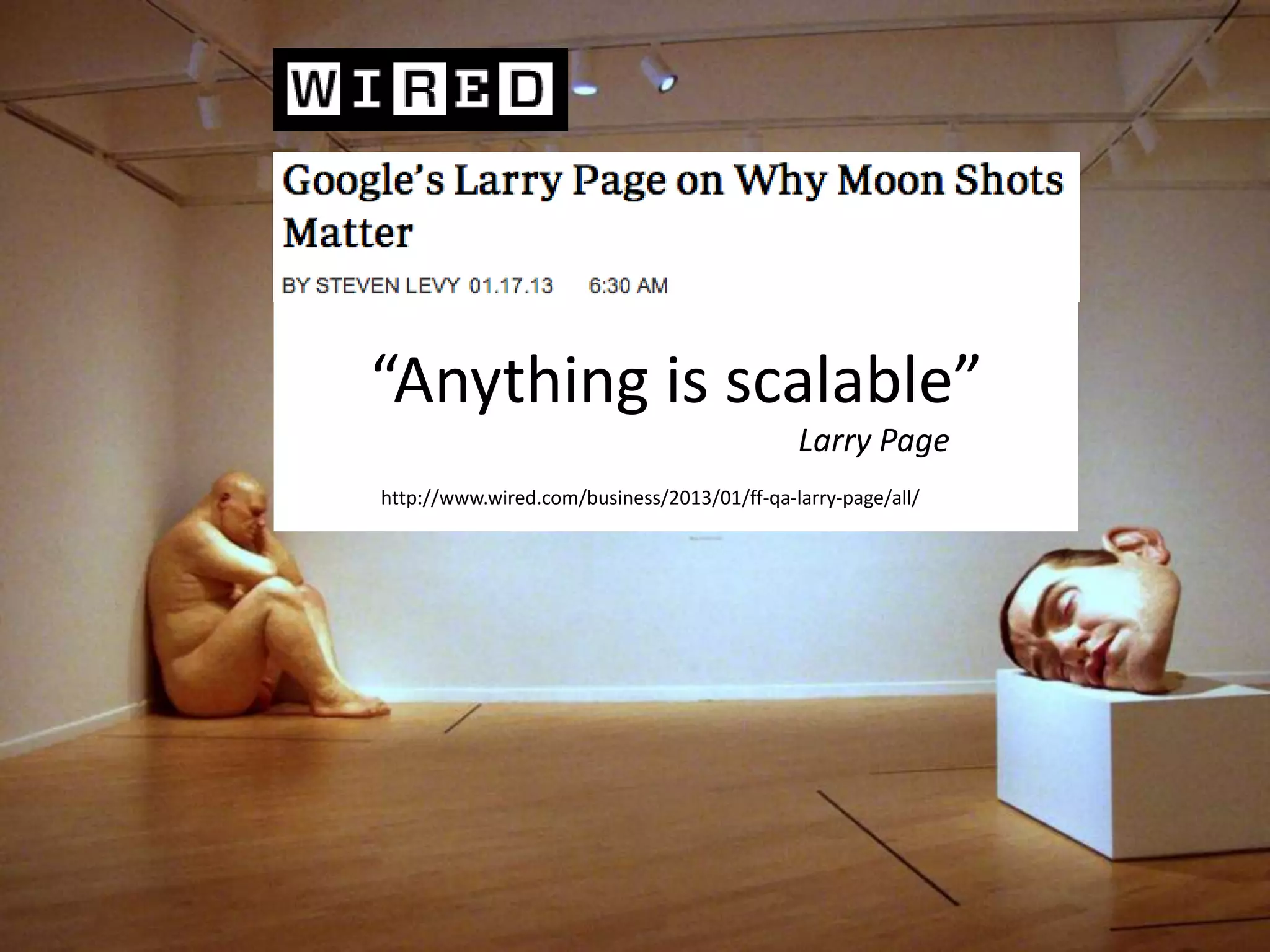 “Page expects his employees to create
products and services that are 10 times better
than the competition. That means he isn’t
satisfied with discovering a couple of hidden
efficiencies or tweaking code to achieve
modest gains. Thousand-percent improvement
requires rethinking problems entirely, exploring
the edges of what’s technically possible, and
having a lot more fun in the process.”
 