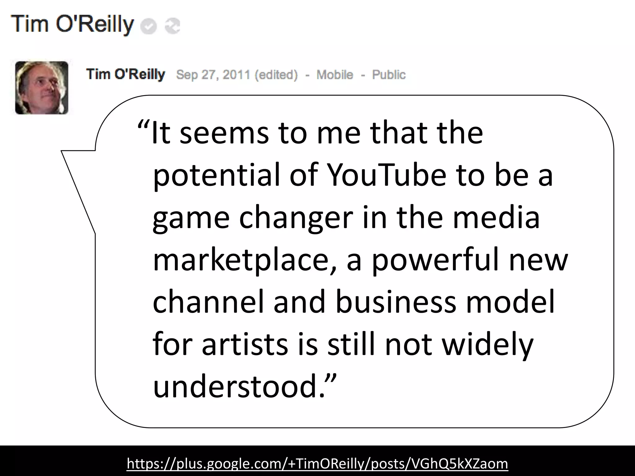 https://plus.google.com/+TimOReilly/posts/VGhQ5kXZaom
“It seems to me that the
potential of YouTube to be a
game changer in the media
marketplace, a powerful new
channel and business model
for artists is still not widely
understood.”
 