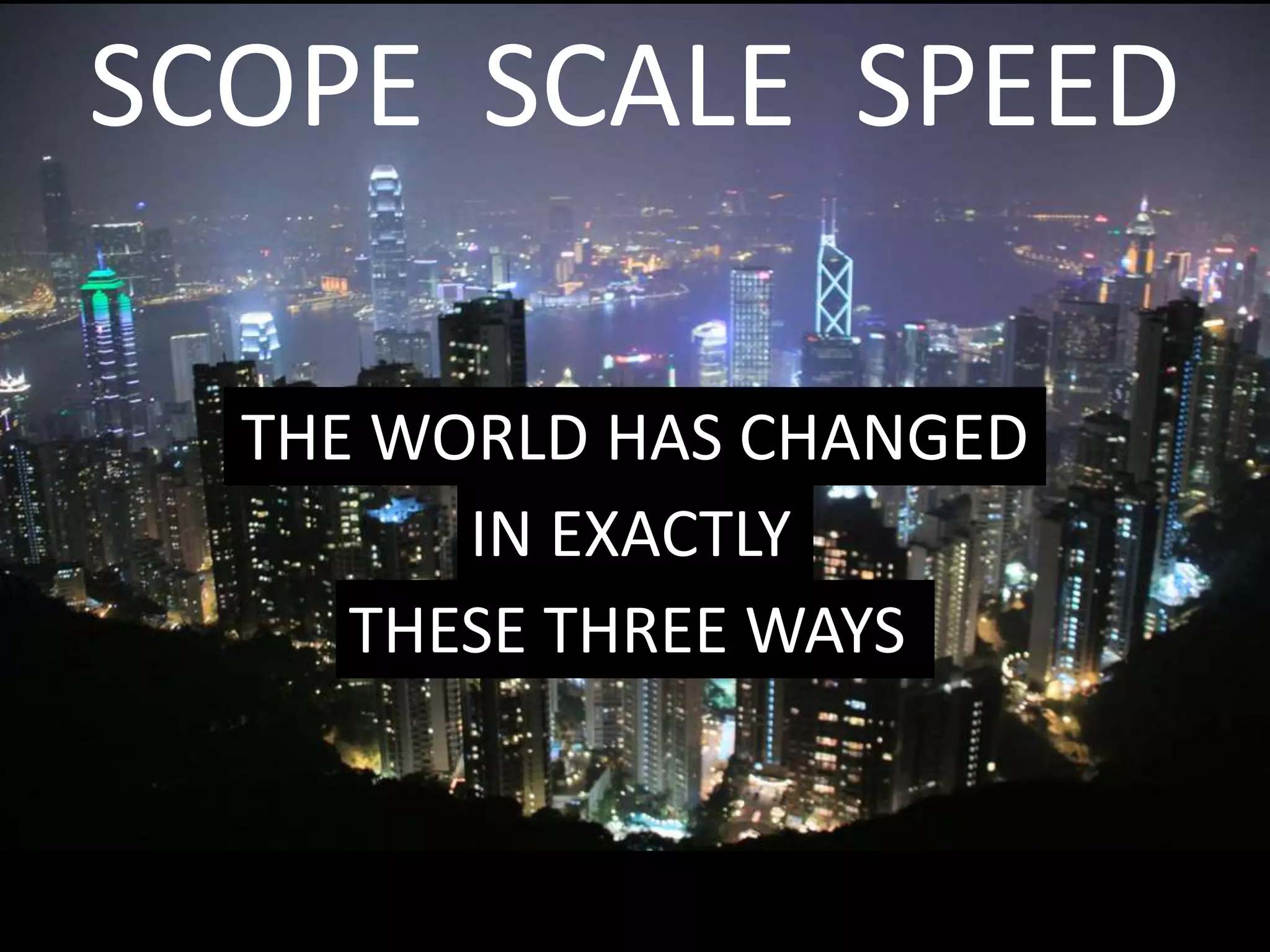 SCOPE SCALE SPEED
THE WORLD HAS CHANGED
IN EXACTLY
THESE THREE WAYS
 