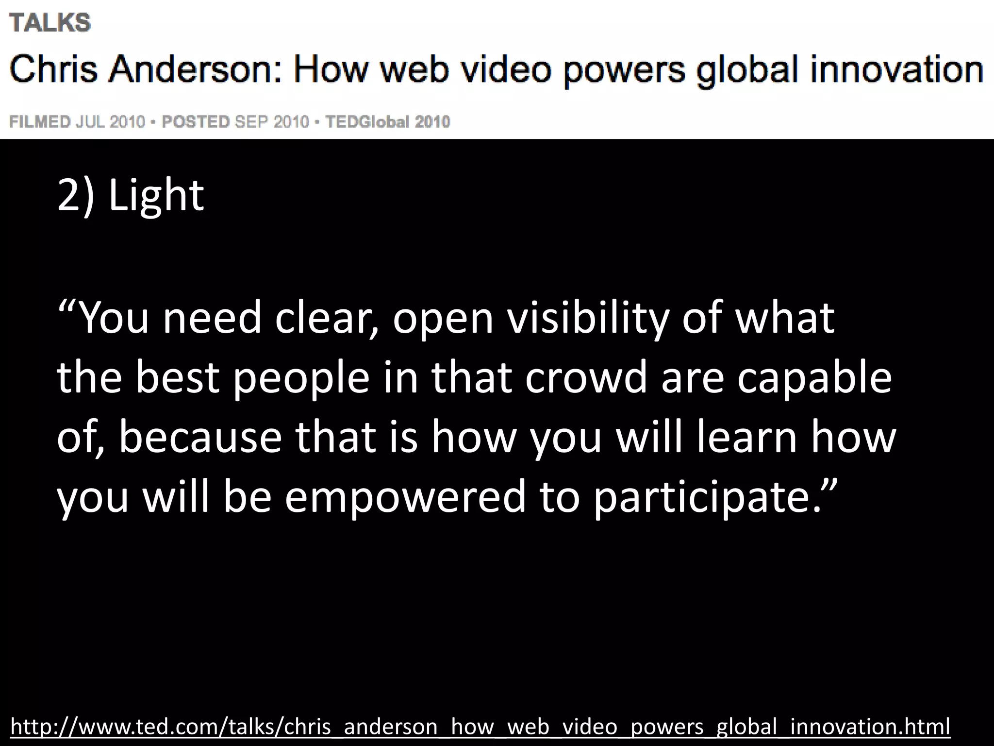 http://www.ted.com/talks/chris_anderson_how_web_video_powers_global_innovation.html
2) Light
“You need clear, open visibility of what
the best people in that crowd are capable
of, because that is how you will learn how
you will be empowered to participate.”
 