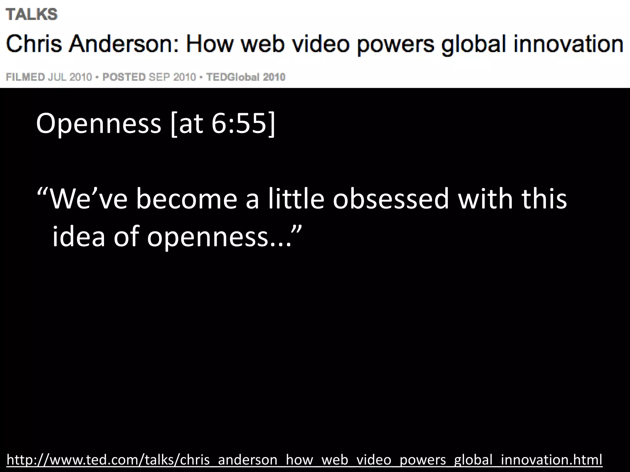 http://www.ted.com/talks/chris_anderson_how_web_video_powers_global_innovation.html
Openness [at 6:55]
“We’ve become a little obsessed with this
idea of openness...”
 