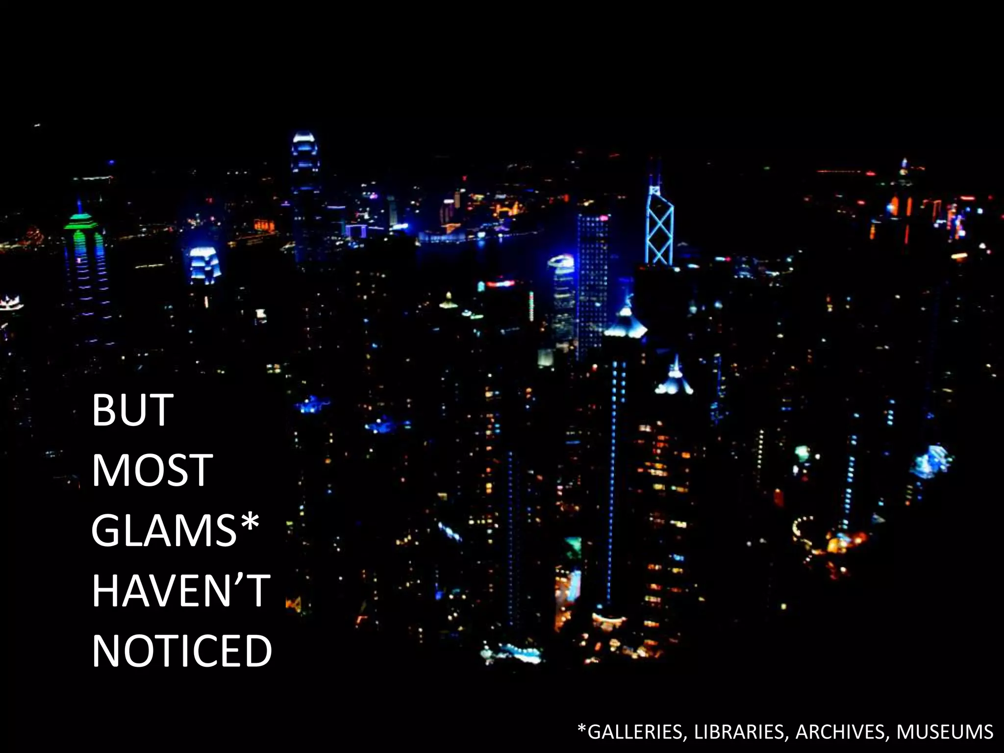 BUT
MOST
GLAMS*
HAVEN’T
NOTICED
*GALLERIES, LIBRARIES, ARCHIVES, MUSEUMS
 