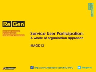 Service User Participation:
A whole of organisation approach

#iAOD13




  http://www.facebook.com/ReGenUC   @regenuc
 