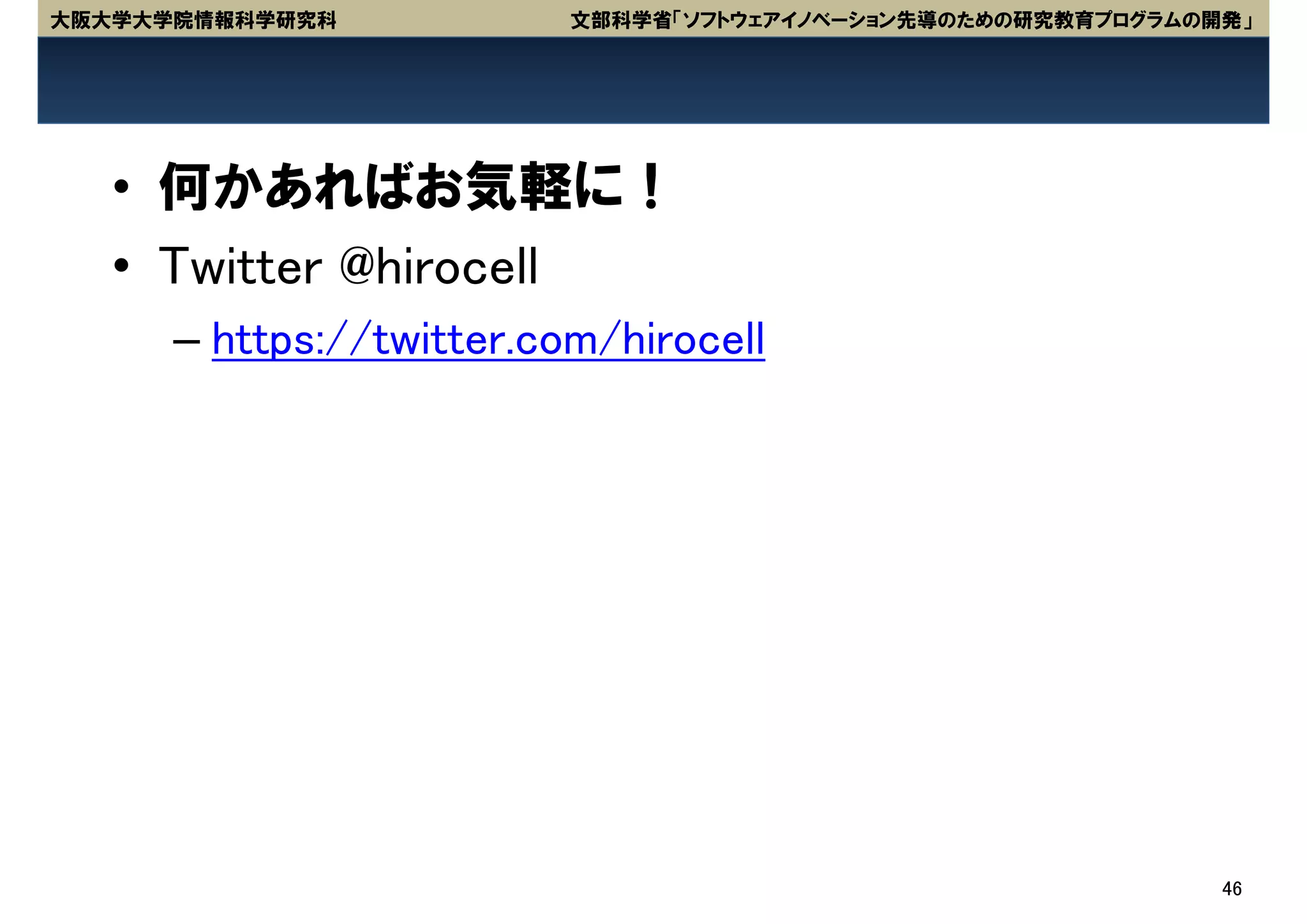 大阪大学大学院情報科学研究科            文部科学省「ソフトウェアイノベーション先導のための研究教育プログラムの開発」




   • 何かあればお気軽に！
   • Twitter @hirocell
      – https://twitter.com/hirocell




                                                              46
 