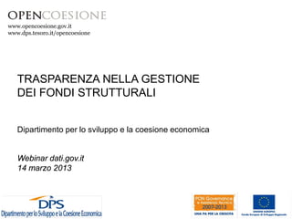 www.opencoesione.gov.it 
TRASPARENZA NELLA GESTIONE DEI FONDI STRUTTURALI 
Dipartimento per lo sviluppo e la coesione economica 
Webinar dati.gov.it 14 marzo 2013  