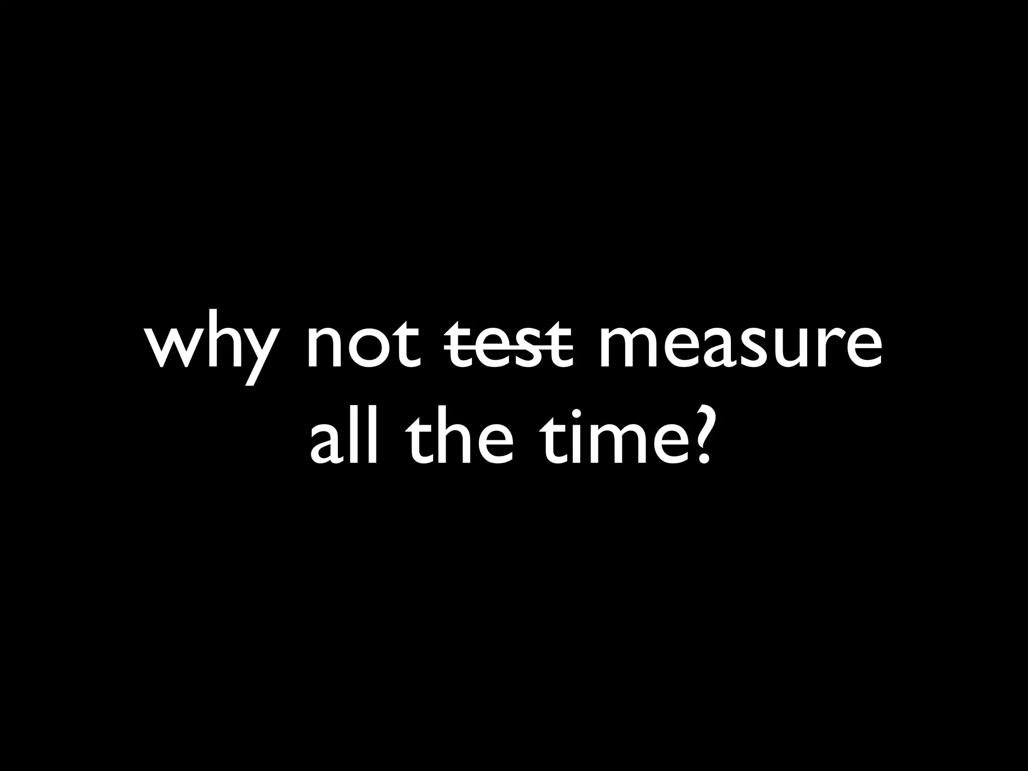 why not test measure
    all the time?
 