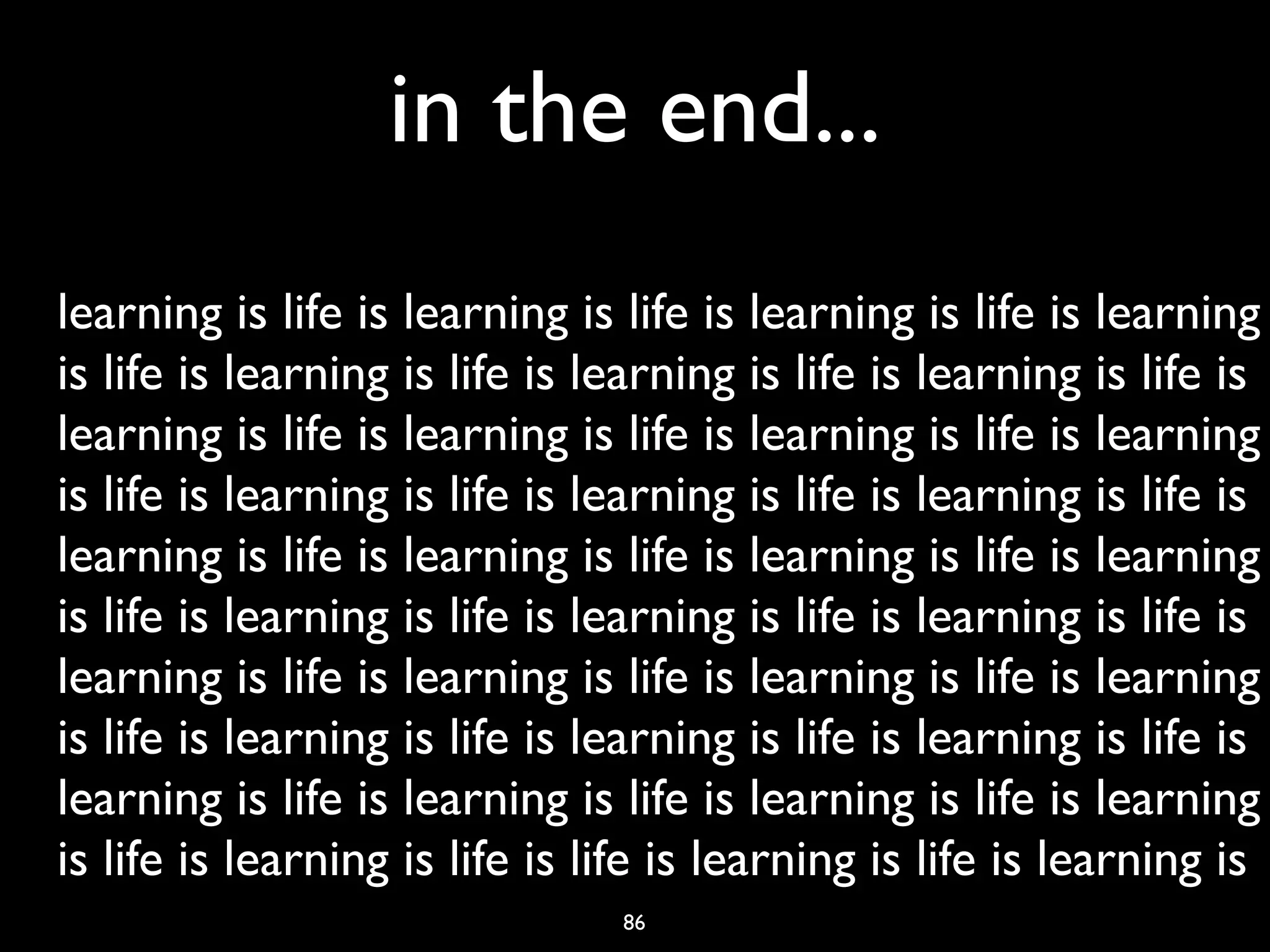 in the end...
learning is life is learning is life is learning is life is learning
is life is learning is life is learning is life is learning is life is
learning is life is learning is life is learning is life is learning
is life is learning is life is learning is life is learning is life is
learning is life is learning is life is learning is life is learning
is life is learning is life is learning is life is learning is life is
learning is life is learning is life is learning is life is learning
is life is learning is life is learning is life is learning is life is
learning is life is learning is life is learning is life is learning
is life is learning is life is life is learning is life is learning is
                                86
 