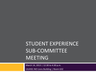 STUDENT EXPERIENCE
SUB-COMMITTEE
MEETING
March 14, 2013 | 12:30 to 4:30 p.m.
LSUHSC-NO Lions Building | Room 632
 
