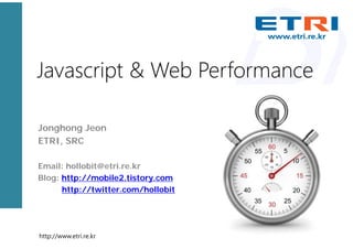 Javascript & Web Performance

Jonghong Jeon
ETRI, SRC

Email: hollobit@etri.re.kr
Blog: http://mobile2.tistory.com
      http://twitter.com/hollobit




http://www.etri.re.kr
 