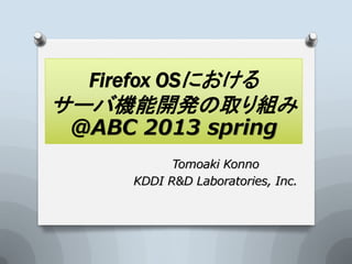 Firefox OSにおける
サーバ機能開発の取り組み
@ABC 2013 spring
          Tomoaki Konno
    KDDI R&D Laboratories, Inc.
 