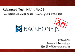 Advanced Tech Night No.06
Java開発者が今から学ぶべき、JavaScriptによるWeb開発




                                   2013/03/15
                         Acroquest Technology
                      村田 賢一郎(@muraken720)
 