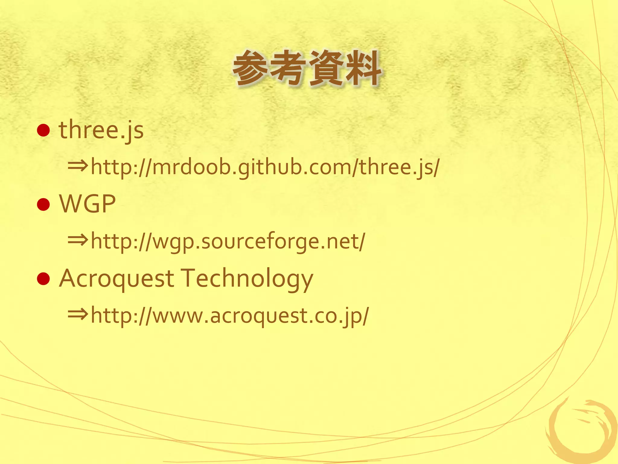 参考資料
   three.js
    ⇒http://mrdoob.github.com/three.js/
   WGP
    ⇒http://wgp.sourceforge.net/
   Acroquest Technology
    ⇒http://www.acroquest.co.jp/
 