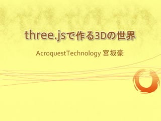 three.jsで作る3Dの世界
 AcroquestTechnology 宮坂豪
 