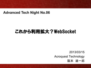 Advanced Tech Night No.06




      これから利用拡大？WebSocket



                                      2013/03/15
                            Acroquest Technology
                                    阪本 雄一郎
 