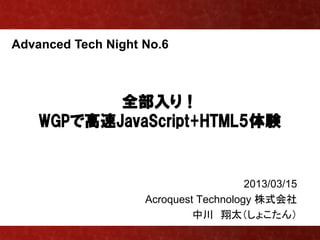 Advanced Tech Night No.6



           全部入り！
    WGPで高速JavaScript+HTML5体験


                                       2013/03/15
                    Acroquest Technology 株式会社
                             中川 翔太（しょこたん）
 