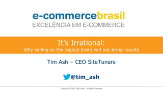It’s Irrational:
Why selling to the logical brain will not bring results

           Tim Ash – CEO SiteTuners

                             @tim_ash
                 Copyright © 2013, SiteTuners - All Rights Reserved.
 