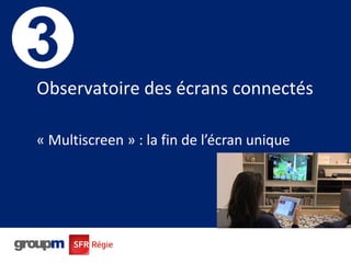 25
Observatoire des écrans connectés
« Multiscreen » : la fin de l’écran unique
3
 