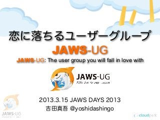 恋に落ちるユーザーグループ
    JAWS-UG
JAWS-UG: The user group you will fall in love with




        2013.3.15 JAWS DAYS 2013
          吉田真吾 @yoshidashingo
 