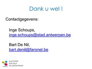 Dank u wel !
Contactgegevens:

 Inge Schoups,
 inge.schoups@stad.antwerpen.be

 Bart De Nil,
 bart.denil@faronet.be
 