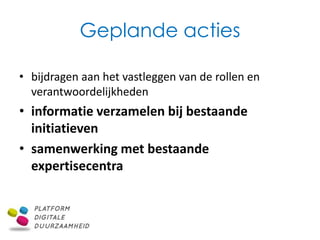 Geplande acties

• bijdragen aan het vastleggen van de rollen en
  verantwoordelijkheden
• informatie verzamelen bij bestaande
  initiatieven
• samenwerking met bestaande
  expertisecentra
 