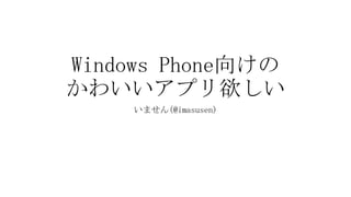 Windows Phone向けの
かわいいアプリ欲しい
    いません(@imasusen)
 