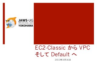 EC2-Classic から VPC
そして Default へ	
      2013年3月16日
 