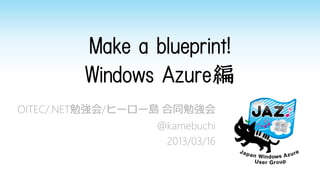 Make a blueprint!
        Windows Azure編
OITEC/.NET勉強会/ヒーロー島 合同勉強会
                 @kamebuchi
                  2013/03/16
 