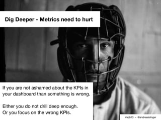 Dig Deeper - Metrics need to hurt




If you are not ashamed about the KPIs in
your dashboard than something is wrong.

Ei...