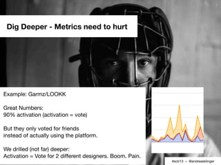 Dig Deeper - Metrics need to hurt




Example: Garmz/LOOKK

Great Numbers:
90% activation (activation = vote)

But they on...