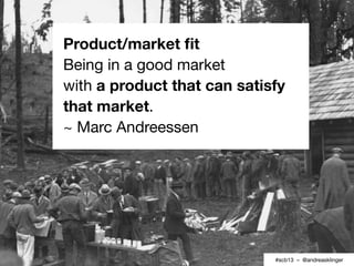 Product/market ﬁt
Being in a good market
with a product that can satisfy
that market.
~ Marc Andreessen




              ...