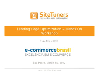 Landing Page Optimization – Hands On
             Workshop

               Tim Ash – CEO




        Sao Paulo, March 16, 2013

           Copyright © 2012 SiteTuners - All Rights Reserved.
 