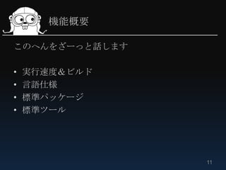 機能概要

このへんをざーっと話します

•   実行速度＆ビルド
•   言語仕様
•   標準パッケージ
•   標準ツール




                11
 