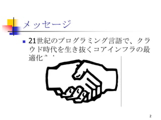 メッセージ
   21世紀のプログラミング言語で、クラ
    ウド時代を生き抜くコアインフラの最
    適化を！




                     2
 