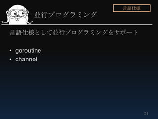 言語仕様
        並行プログラミング

言語仕様として並行プログラミングをサポート

• goroutine
• channel




                           21
 