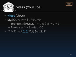 事例
     vitess (YouTube)

• vitess (vtocc)
• MySQLのロードバランサ
 – YouTubeの全MySQLクエリをさばいている
 – Rowキャッシュとかもしてる
• プレゼンはここで見られます




                               30
 