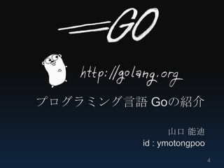 プログラミング言語 Goの紹介

                山口 能迪
         id : ymotongpoo
                           4
 