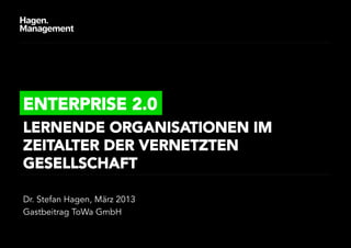 ENTERPRISE 2.0
LERNENDE ORGANISATIONEN IM
ZEITALTER DER VERNETZTEN
GESELLSCHAFT.

Dr. Stefan Hagen
März 2013
 