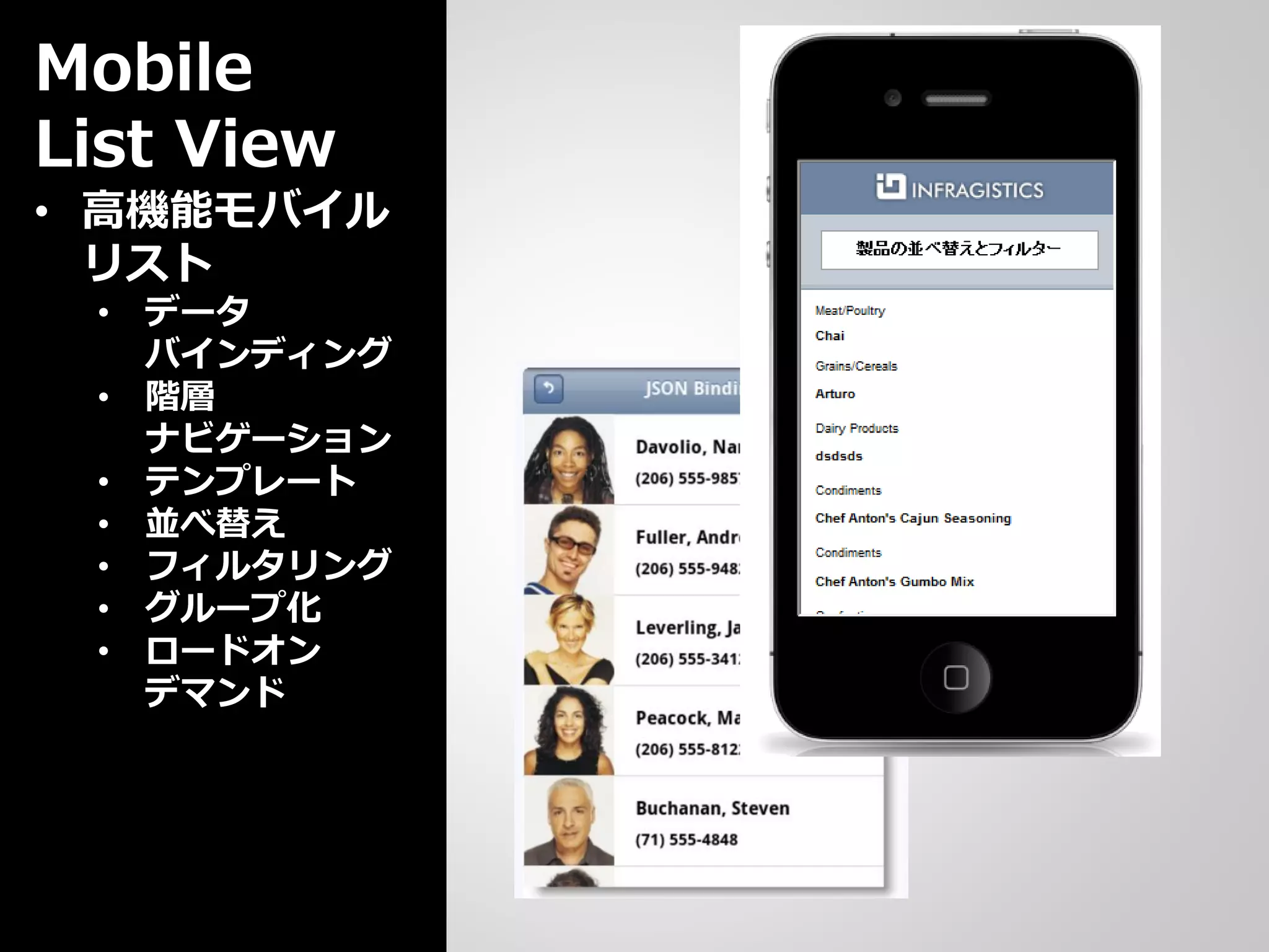 Mobile
List View
• 高機能モバイル
  リスト
 • データ
   バインディング
 • 階層
   ナビゲーション
 • テンプレート
 • 並べ替え
 • フィルタリング
 • グループ化
 • ロードオン
   デマンド
 