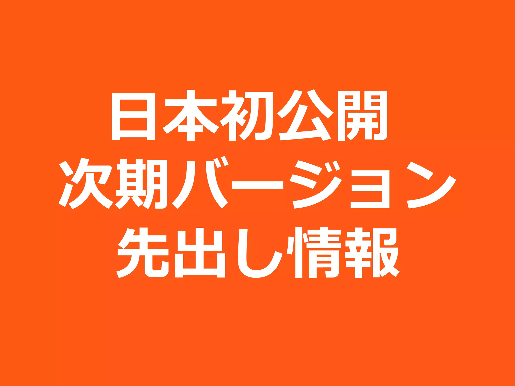 日本初公開
次期バージョン
 先出し情報
 