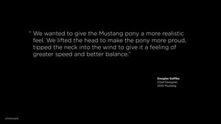 “ We wanted to give the Mustang pony a more realistic
feel. We lifted the head to make the pony more proud,
tipped the nec...