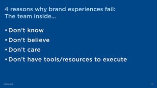 4 reasons why brand experiences fail:
The team inside…
•Don’t know
•Don’t believe
•Don’t care
•Don’t have tools/resources ...
