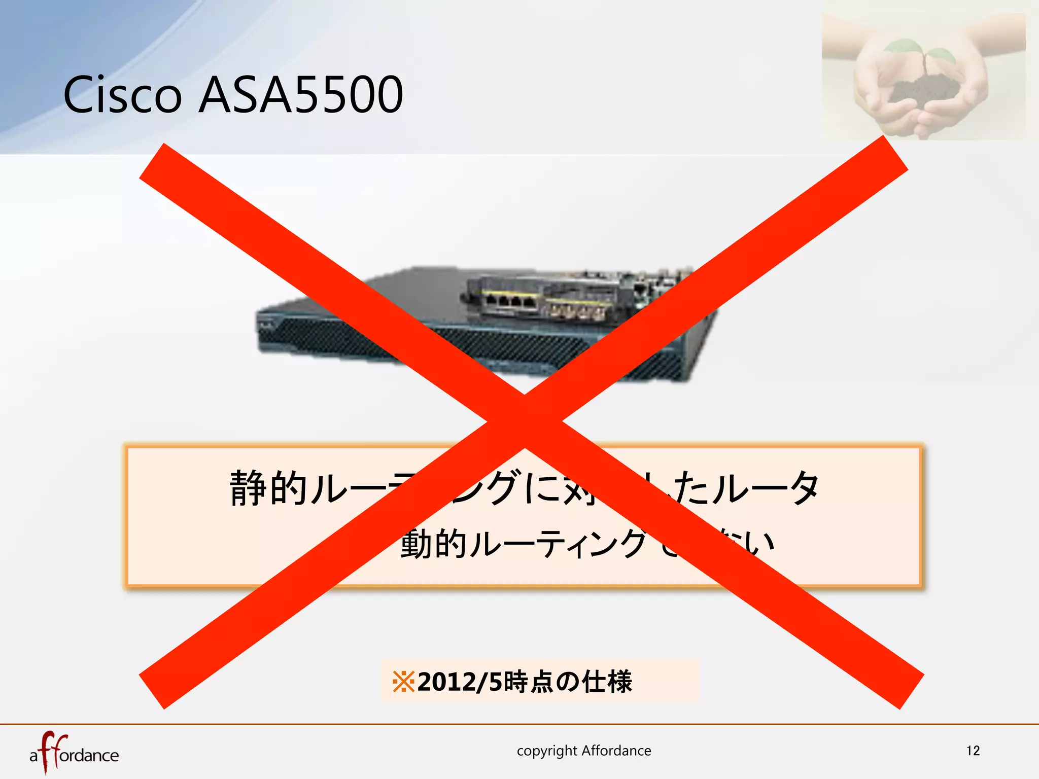 Cisco ASA5500	




      静的ルーティングに対応したルータ
          ・・・　動的ルーティングできない	


             ※2012/5時点の仕様	

                   copyright Affordance	
   12	
 