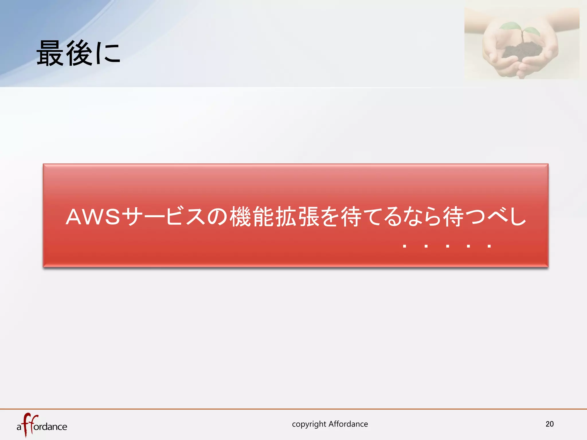 最後に	




 ＡＷＳサービスの機能拡張を待てるなら待つべし
                                    ・ 　・ 　・ ・ ・	




           copyright Affordance	
                   20	
 