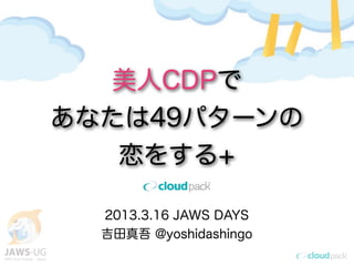 美人CDPで
あなたは49パターンの
   恋をする+

  2013.3.16 JAWS DAYS
  吉田真吾 @yoshidashingo
 