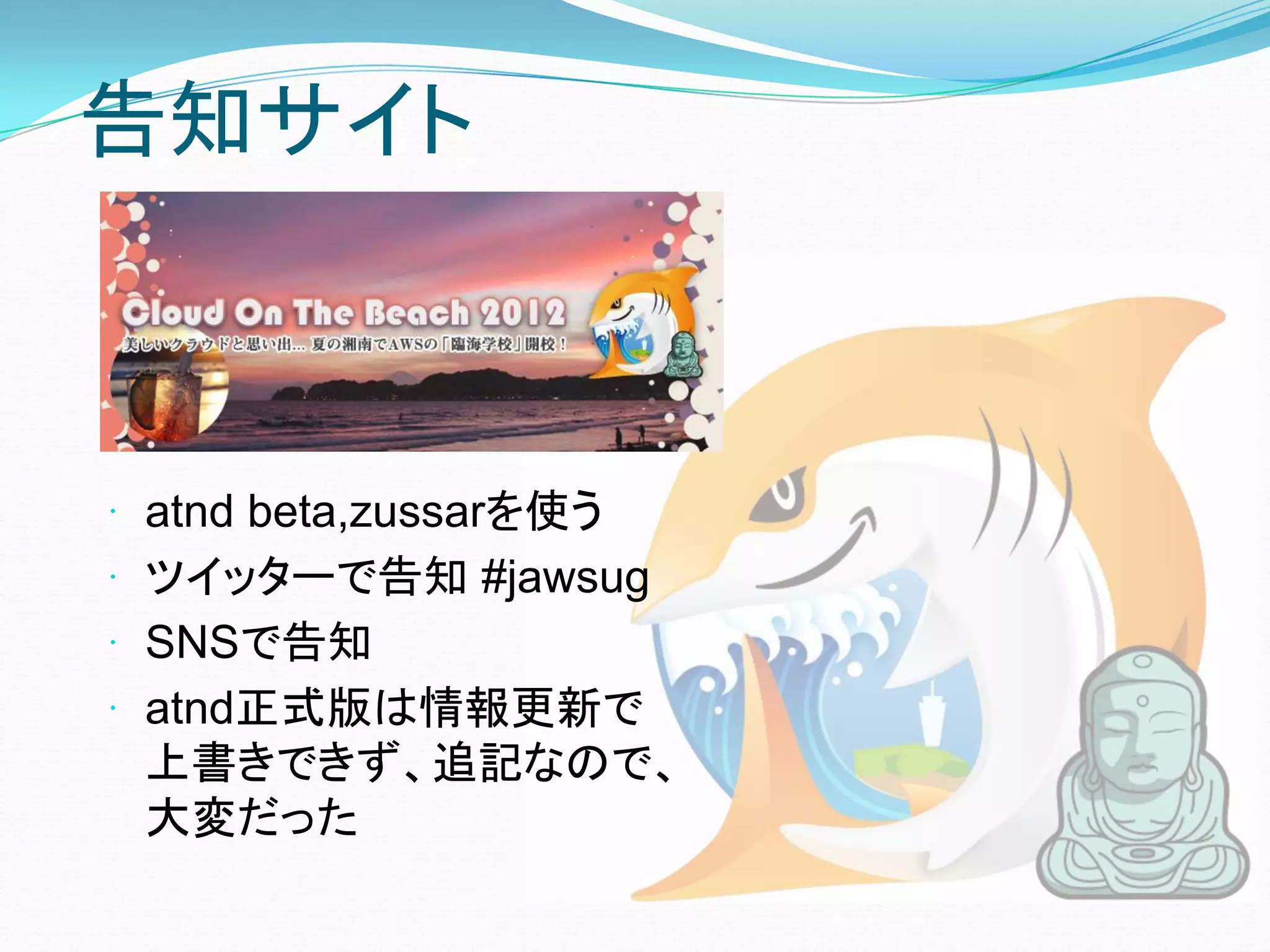 告知サイト



 atnd beta,zussarを使う
 ツイッターで告知 #jawsug
 SNSで告知
 atnd正式版は情報更新で
 上書きできず、追記なので、
 大変だった
 